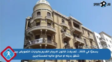 رسميًا في 2025.. تعديلات قانون الإيجار القديم وخيارات التعويض بين شقق بديلة أو مبالغ مالية للمستأجرين